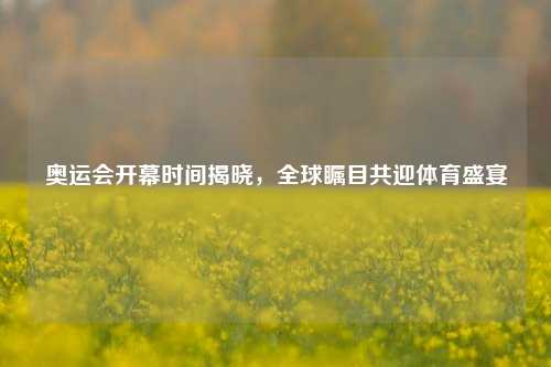 奥运会开幕时间揭晓，全球瞩目共迎体育盛宴